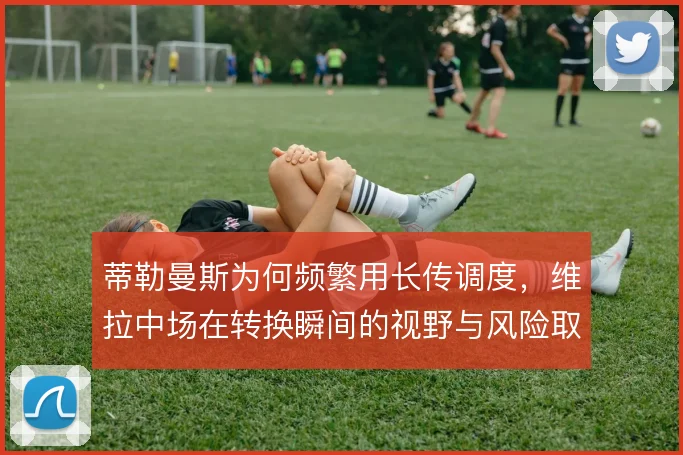 蒂勒曼斯为何频繁用长传调度，维拉中场在转换瞬间的视野与风险取舍
