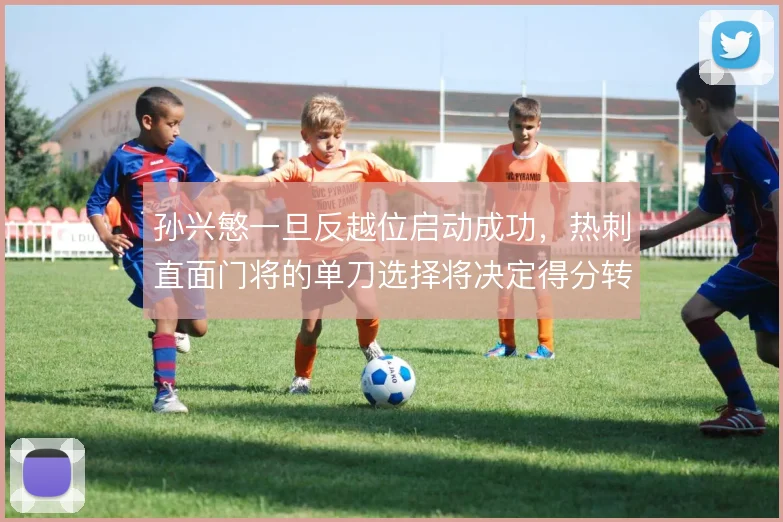 孙兴慜一旦反越位启动成功，热刺直面门将的单刀选择将决定得分转化