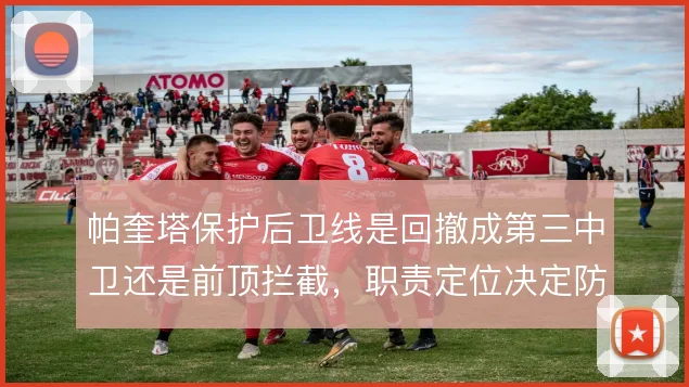 帕奎塔保护后卫线是回撤成第三中卫还是前顶拦截，职责定位决定防守层次