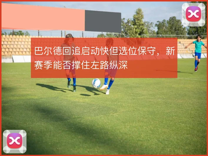 巴尔德回追启动快但选位保守，新赛季能否撑住左路纵深