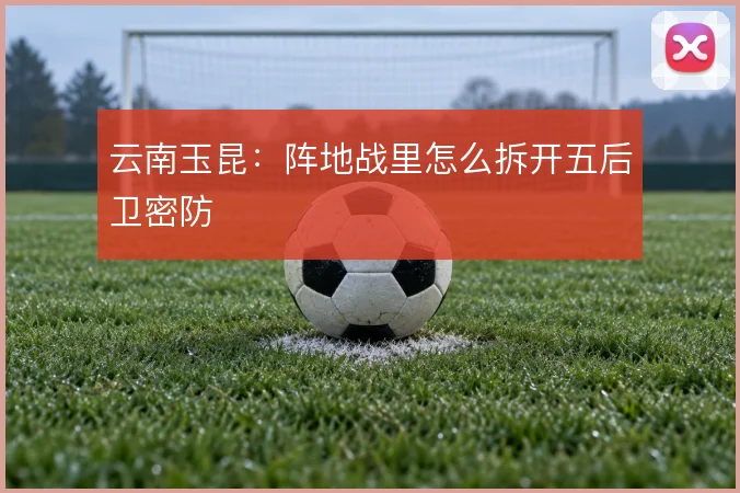 云南玉昆：阵地战里怎么拆开五后卫密防