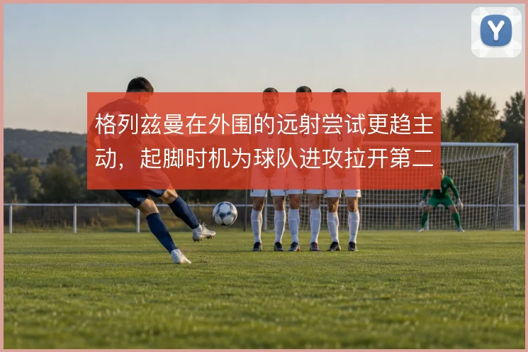 格列兹曼在外围的远射尝试更趋主动,起脚时机为球队进攻拉开第二层空间