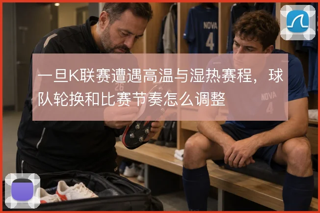 一旦K联赛遭遇高温与湿热赛程，球队轮换和比赛节奏怎么调整