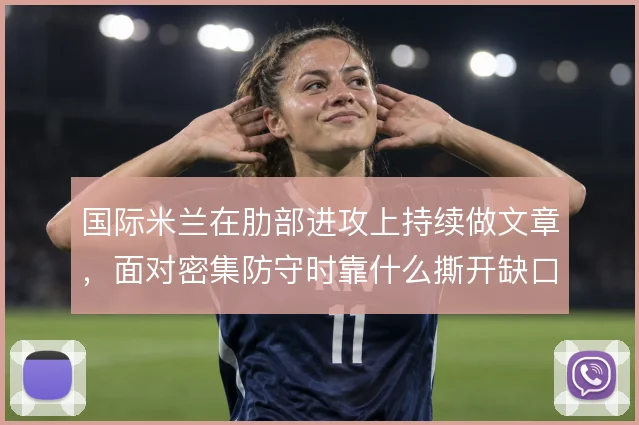 国际米兰在肋部进攻上持续做文章，面对密集防守时靠什么撕开缺口