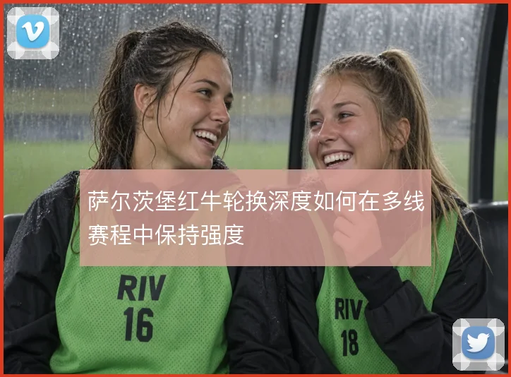 萨尔茨堡红牛轮换深度如何在多线赛程中保持强度