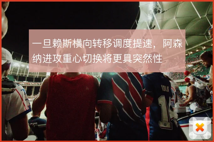 一旦赖斯横向转移调度提速,阿森纳进攻重心切换将更具突然性