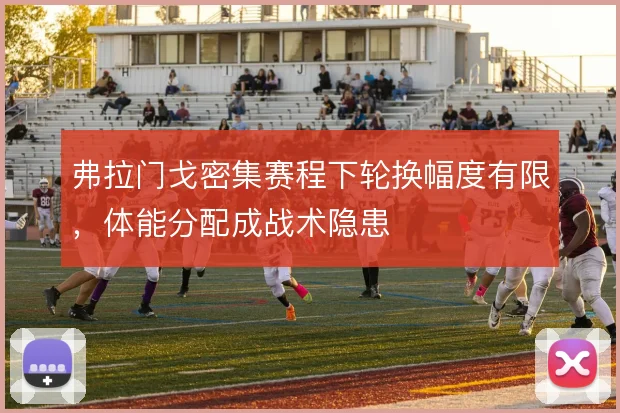 弗拉门戈密集赛程下轮换幅度有限,体能分配成战术隐患