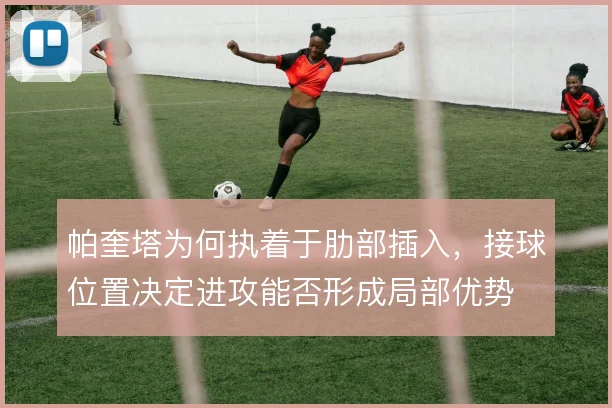 帕奎塔为何执着于肋部插入,接球位置决定进攻能否形成局部优势