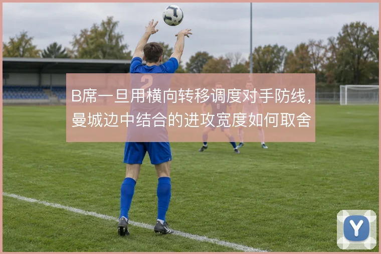 B席一旦用横向转移调度对手防线,曼城边中结合的进攻宽度如何取舍