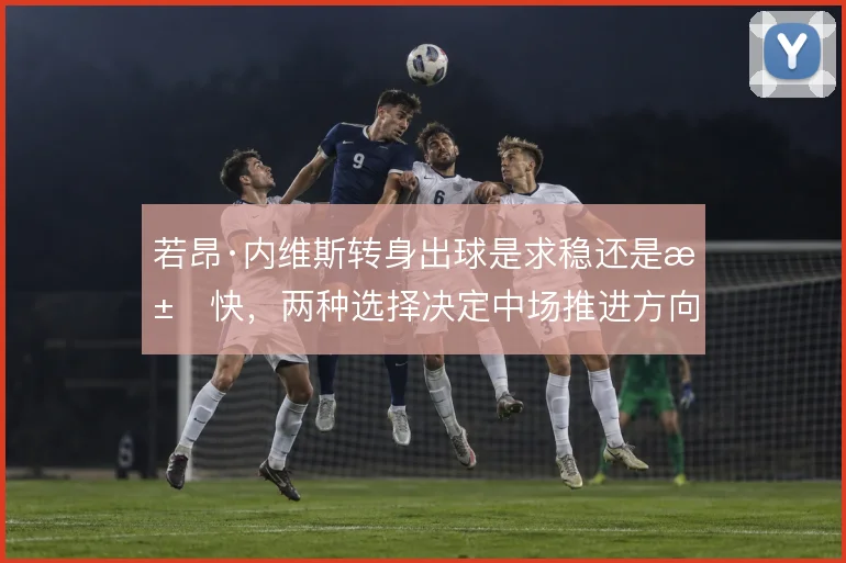 若昂·内维斯转身出球是求稳还是求快，两种选择决定中场推进方向