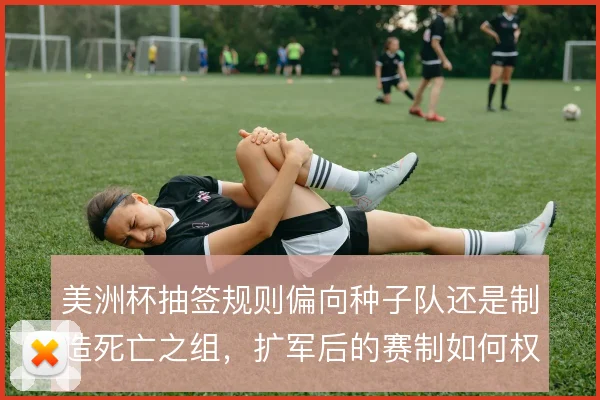 美洲杯抽签规则偏向种子队还是制造死亡之组，扩军后的赛制如何权衡