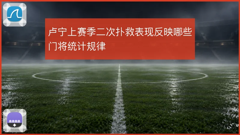 卢宁上赛季二次扑救表现反映哪些门将统计规律