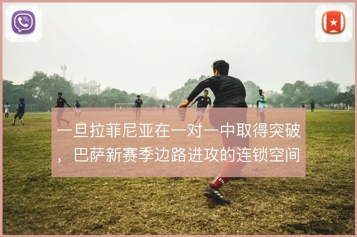 一旦拉菲尼亚在一对一中取得突破,巴萨新赛季边路进攻的连锁空间怎么打开