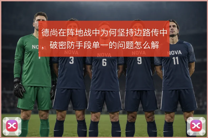 德尚在阵地战中为何坚持边路传中,破密防手段单一的问题怎么解