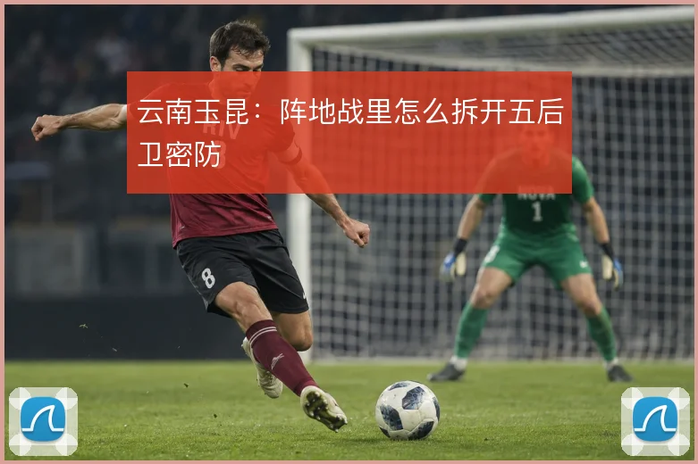 云南玉昆：阵地战里怎么拆开五后卫密防