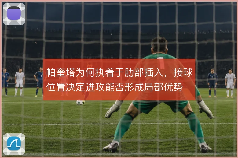 帕奎塔为何执着于肋部插入，接球位置决定进攻能否形成局部优势