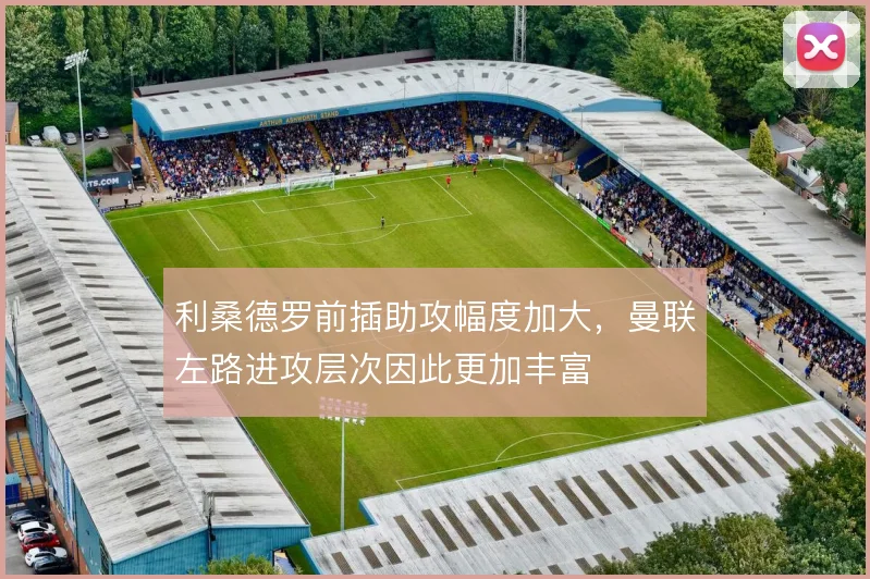 利桑德罗前插助攻幅度加大，曼联左路进攻层次因此更加丰富