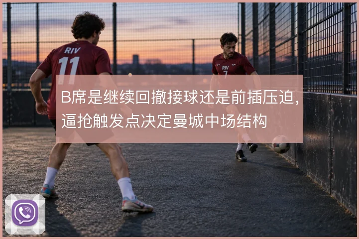 B席是继续回撤接球还是前插压迫，逼抢触发点决定曼城中场结构