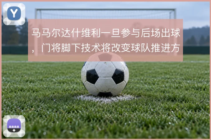 马马尔达什维利一旦参与后场出球，门将脚下技术将改变球队推进方式