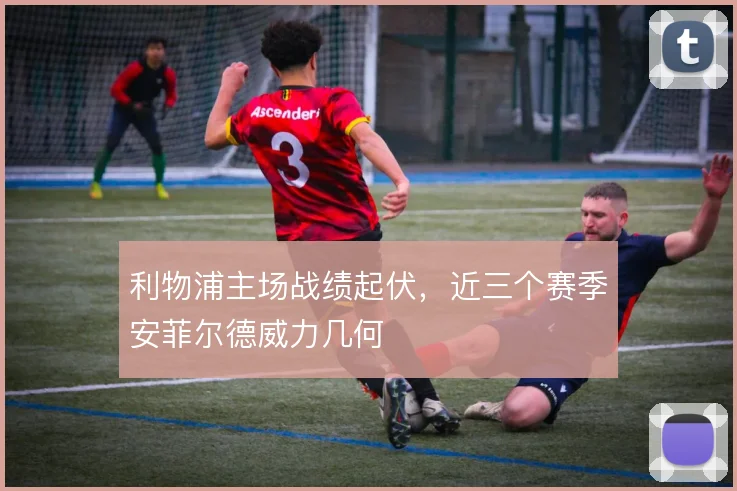 利物浦主场战绩起伏，近三个赛季安菲尔德威力几何
