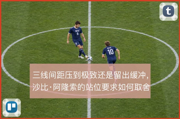 三线间距压到极致还是留出缓冲，沙比·阿隆索的站位要求如何取舍