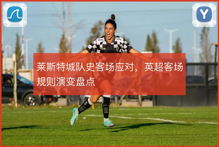 莱斯特城队史客场应对,英超客场规则演变盘点
