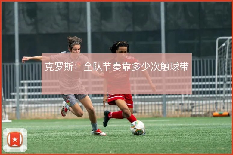 克罗斯:全队节奏靠多少次触球带