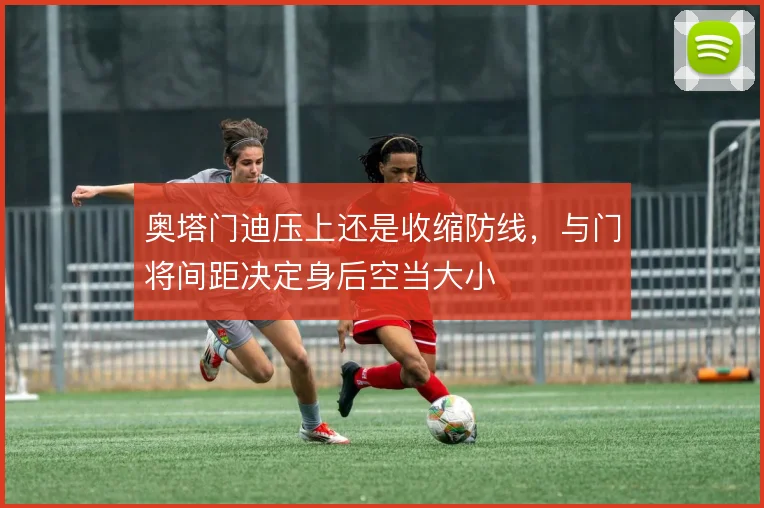 奥塔门迪压上还是收缩防线，与门将间距决定身后空当大小