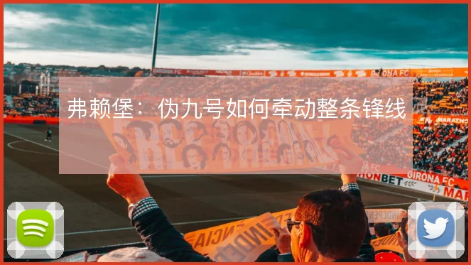 弗赖堡:伪九号如何牵动整条锋线