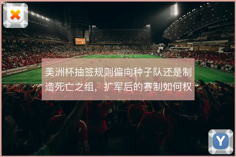 美洲杯抽签规则偏向种子队还是制造死亡之组，扩军后的赛制如何权衡