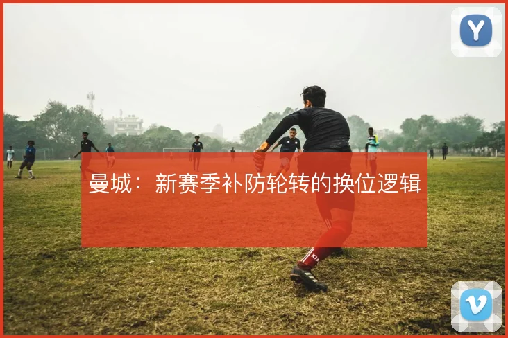 曼城：新赛季补防轮转的换位逻辑
