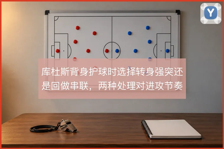 库杜斯背身护球时选择转身强突还是回做串联,两种处理对进攻节奏的影响