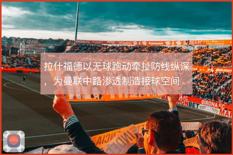 拉什福德以无球跑动牵扯防线纵深,为曼联中路渗透制造接球空间