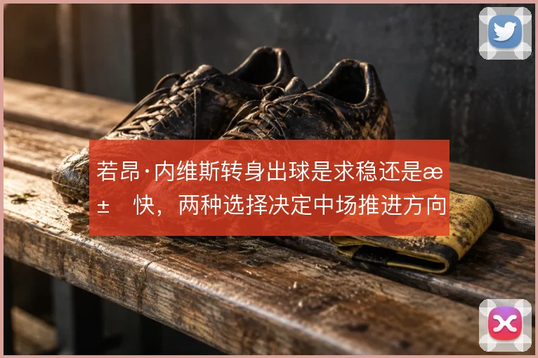若昂·内维斯转身出球是求稳还是求快,两种选择决定中场推进方向