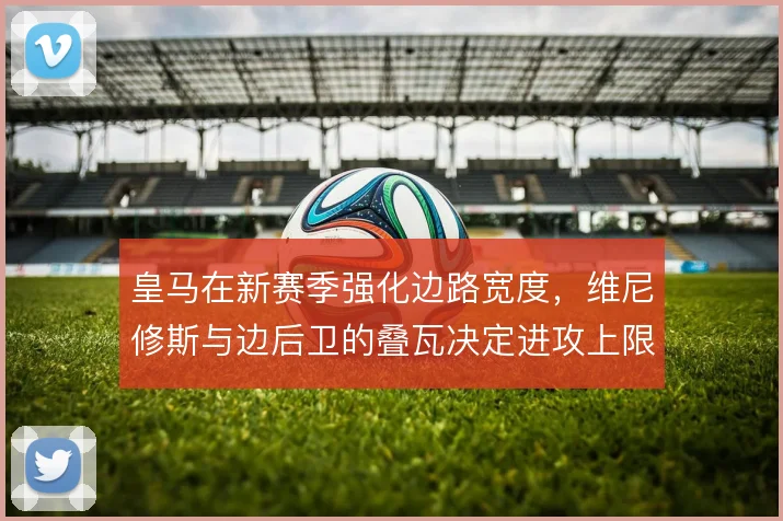皇马在新赛季强化边路宽度，维尼修斯与边后卫的叠瓦决定进攻上限