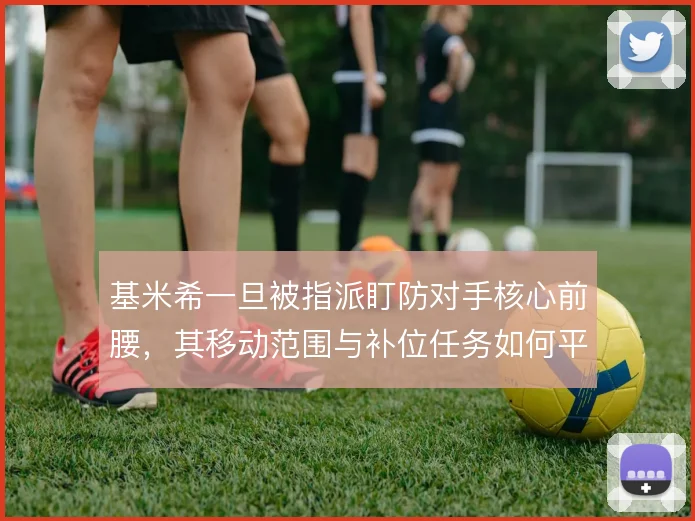 基米希一旦被指派盯防对手核心前腰，其移动范围与补位任务如何平衡