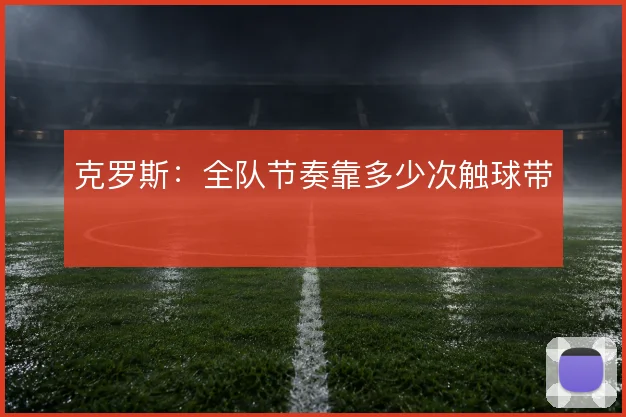 克罗斯:全队节奏靠多少次触球带