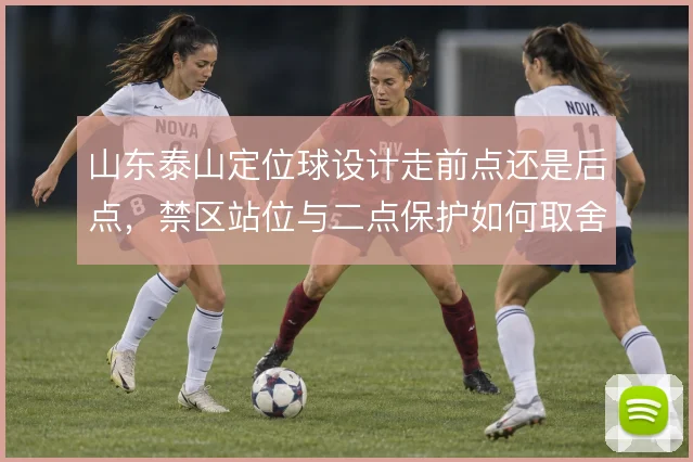 山东泰山定位球设计走前点还是后点,禁区站位与二点保护如何取舍