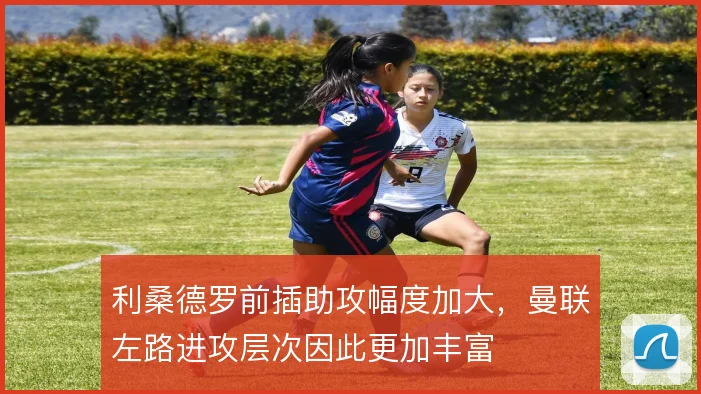 利桑德罗前插助攻幅度加大，曼联左路进攻层次因此更加丰富