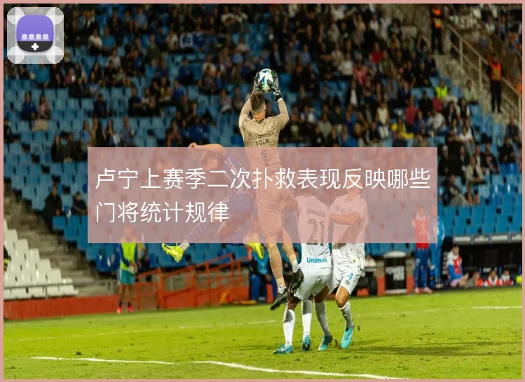 卢宁上赛季二次扑救表现反映哪些门将统计规律