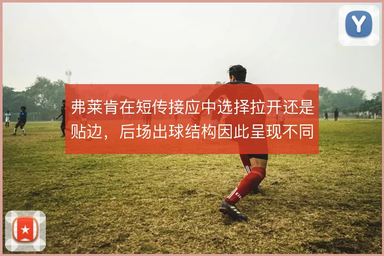弗莱肯在短传接应中选择拉开还是贴边,后场出球结构因此呈现不同走向