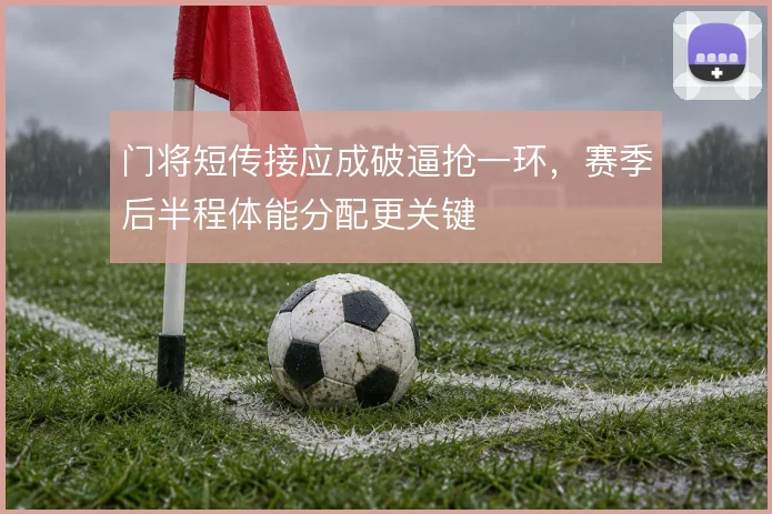 门将短传接应成破逼抢一环，赛季后半程体能分配更关键