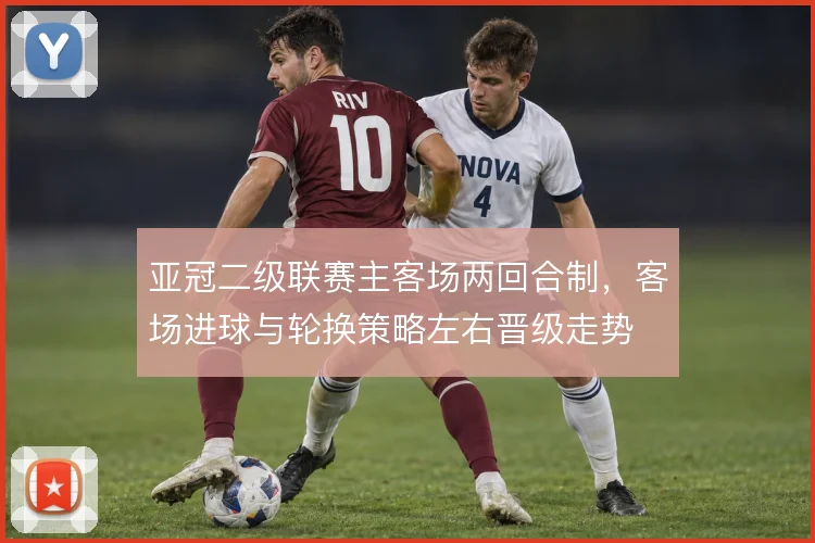 亚冠二级联赛主客场两回合制，客场进球与轮换策略左右晋级走势