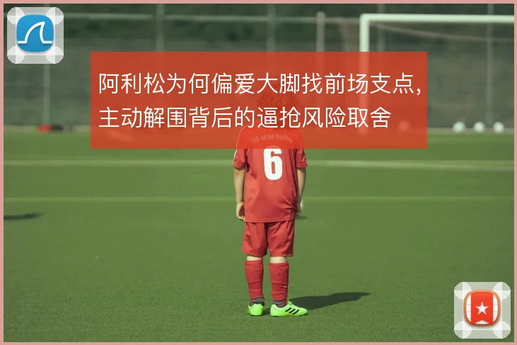 阿利松为何偏爱大脚找前场支点，主动解围背后的逼抢风险取舍