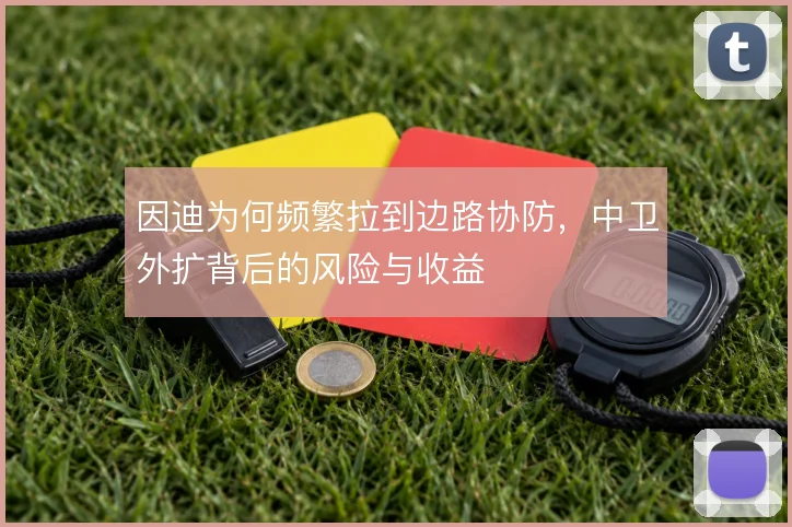 因迪为何频繁拉到边路协防,中卫外扩背后的风险与收益