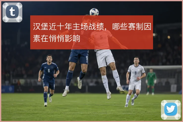 汉堡近十年主场战绩，哪些赛制因素在悄悄影响