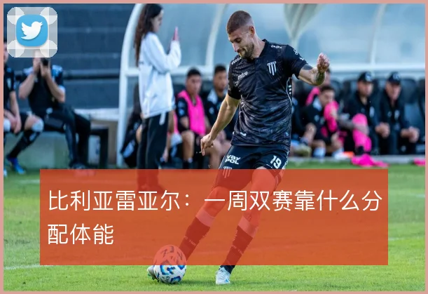 比利亚雷亚尔：一周双赛靠什么分配体能