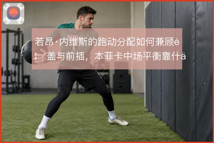 若昂·内维斯的跑动分配如何兼顾覆盖与前插,本菲卡中场平衡靠什么撑住
