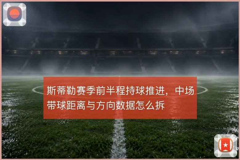 斯蒂勒赛季前半程持球推进,中场带球距离与方向数据怎么拆