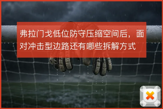 弗拉门戈低位防守压缩空间后,面对冲击型边路还有哪些拆解方式